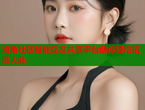 海角社区智能交友共享平台助你轻松拓展人脉  第1张