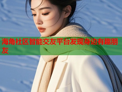海角社区智能交友平台发现身边有趣朋友  第1张