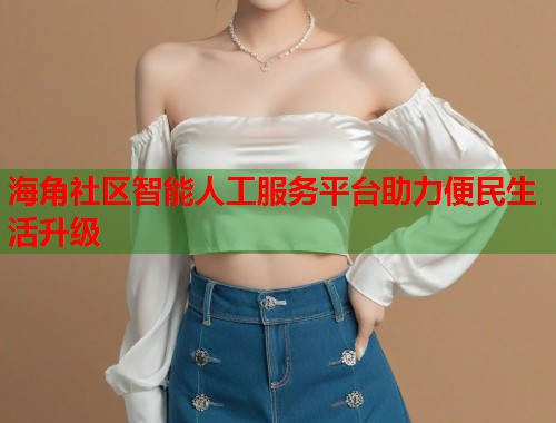 海角社区智能人工服务平台助力便民生活升级  第1张