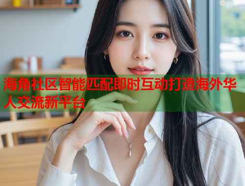 海角社区智能匹配即时互动打造海外华人交流新平台  第1张