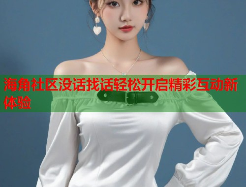 海角社区没话找话轻松开启精彩互动新体验  第1张