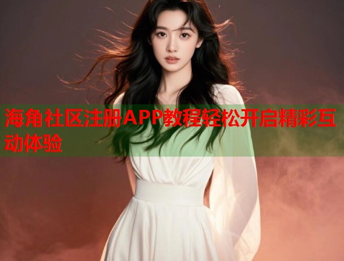 海角社区注册APP教程轻松开启精彩互动体验  第1张