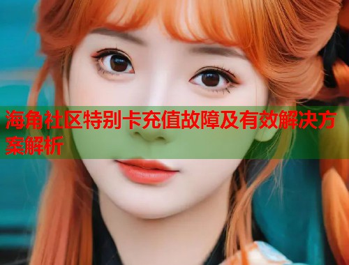 海角社区特别卡充值故障及有效解决方案解析  第1张