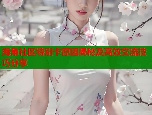 海角社区特别卡原因揭秘及高效交流技巧分享  第1张