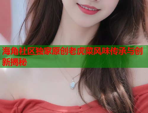 海角社区独家原创老虎菜风味传承与创新揭秘  第1张