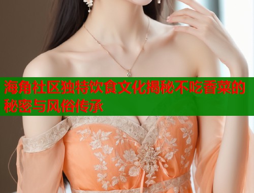 海角社区独特饮食文化揭秘不吃香菜的秘密与风俗传承  第1张