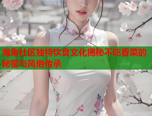 海角社区独特饮食文化揭秘不吃香菜的秘密与风俗传承  第2张