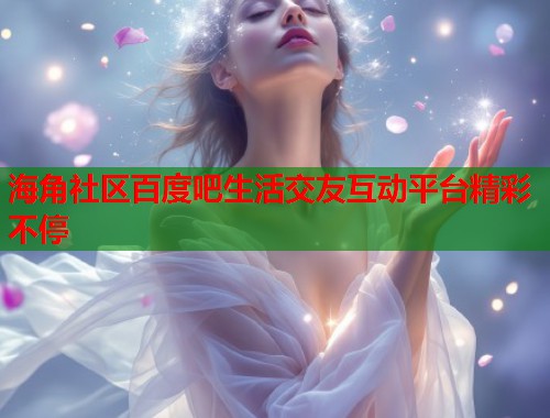 海角社区百度吧生活交友互动平台精彩不停  第1张