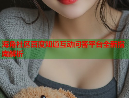 海角社区百度知道互动问答平台全新指南解析  第2张