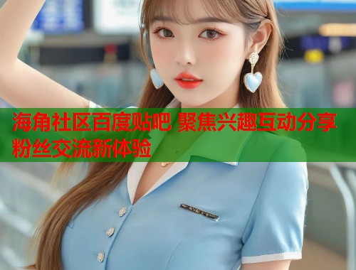 海角社区百度贴吧 聚焦兴趣互动分享粉丝交流新体验  第1张