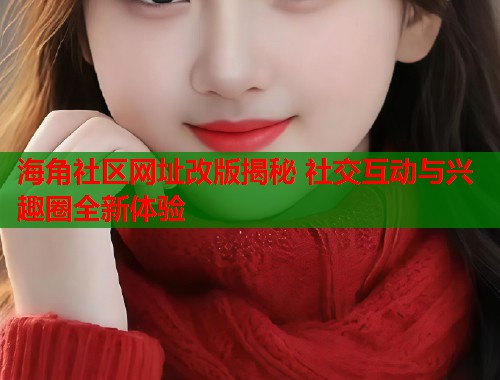 海角社区网址改版揭秘 社交互动与兴趣圈全新体验  第2张