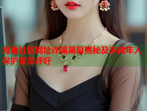 海角社区网址诈骗黑幕揭秘及未成年人保护紧急呼吁  第1张