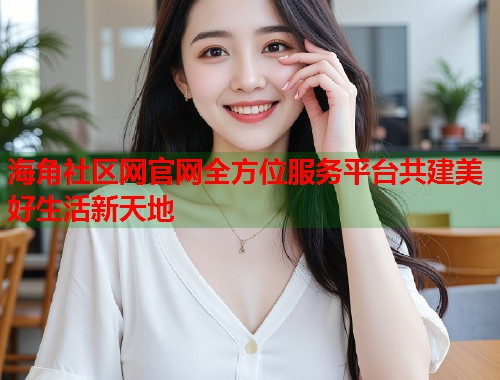 海角社区网官网全方位服务平台共建美好生活新天地  第1张