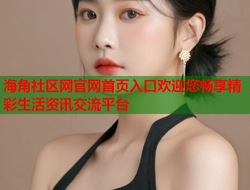 海角社区网官网首页入口欢迎您畅享精彩生活资讯交流平台  第1张