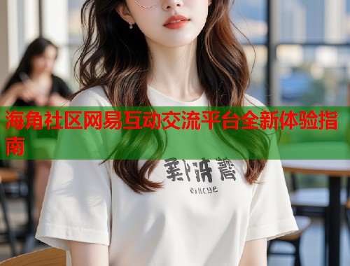 海角社区网易互动交流平台全新体验指南  第1张
