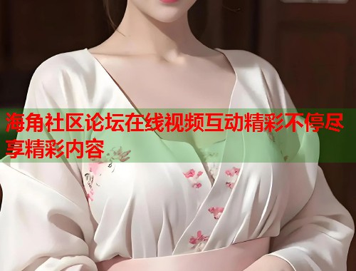 海角社区论坛在线视频互动精彩不停尽享精彩内容  第1张
