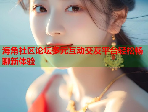 海角社区论坛多元互动交友平台轻松畅聊新体验  第1张