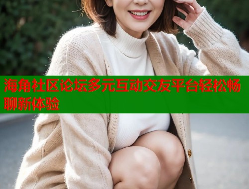 海角社区论坛多元互动交友平台轻松畅聊新体验  第2张