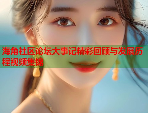 海角社区论坛大事记精彩回顾与发展历程视频集锦  第1张