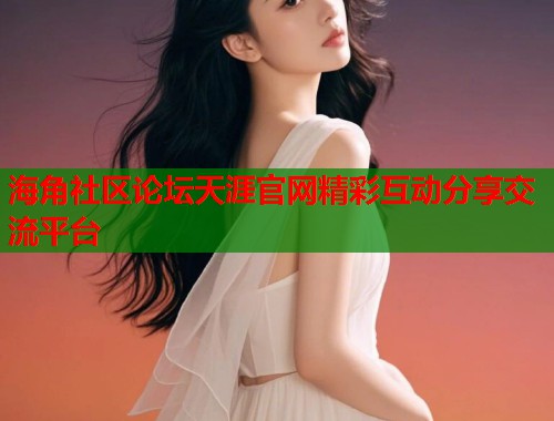 海角社区论坛天涯官网精彩互动分享交流平台  第1张