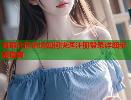 海角社区论坛如何快速注册登录详细步骤指南  第1张