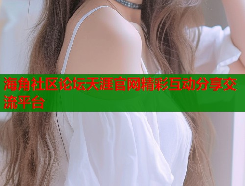 海角社区论坛天涯官网精彩互动分享交流平台  第2张