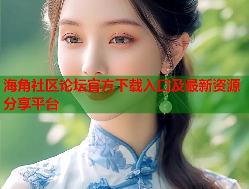 海角社区论坛官方下载入口及最新资源分享平台  第1张