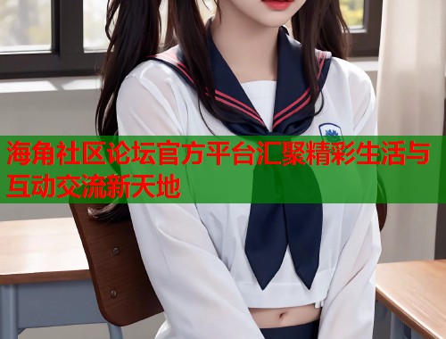 海角社区论坛官方平台汇聚精彩生活与互动交流新天地  第1张