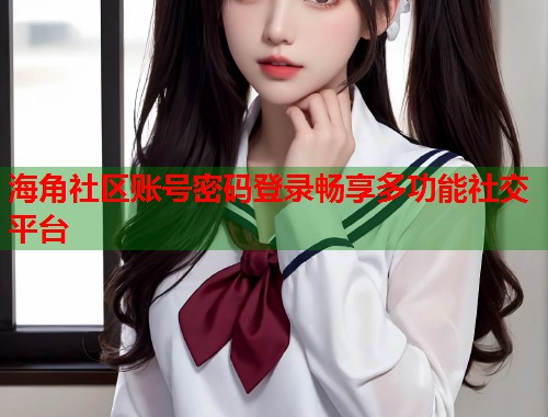 海角社区账号密码登录畅享多功能社交平台  第1张