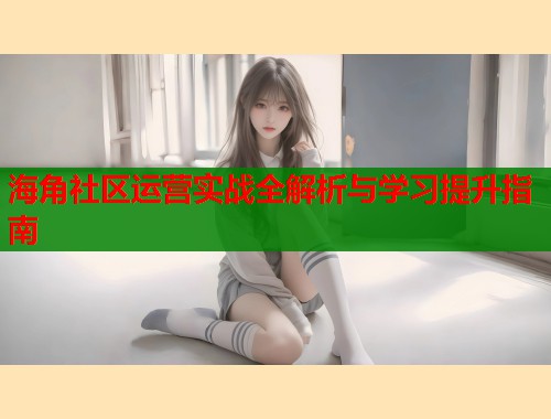 海角社区运营实战全解析与学习提升指南  第1张
