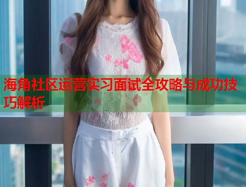 海角社区运营实习面试全攻略与成功技巧解析  第1张