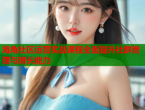 海角社区运营实战课程全面提升社群管理与增长能力  第1张