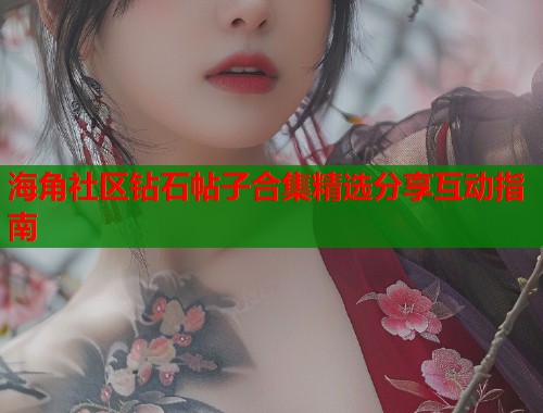 海角社区钻石帖子合集精选分享互动指南  第1张