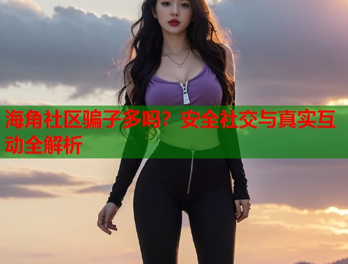 海角社区骗子多吗？安全社交与真实互动全解析  第1张