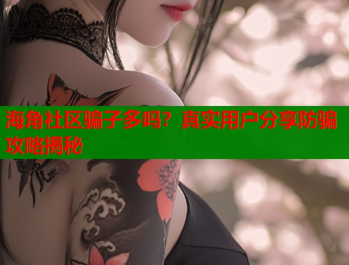 海角社区骗子多吗？真实用户分享防骗攻略揭秘  第1张