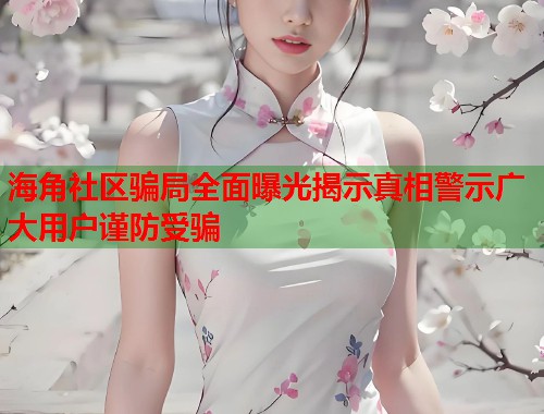 海角社区骗局全面曝光揭示真相警示广大用户谨防受骗  第1张