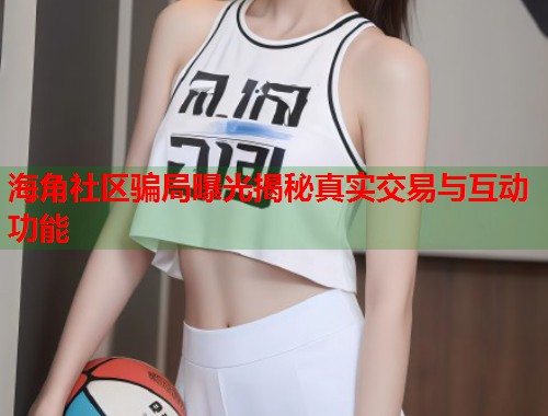 海角社区骗局曝光揭秘真实交易与互动功能  第1张