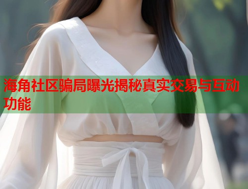海角社区骗局曝光揭秘真实交易与互动功能  第2张