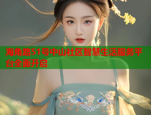 海角路51号中山社区智慧生活服务平台全面开启  第1张