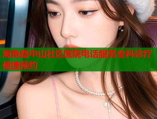 海角路中山社区医院电话服务全科诊疗便捷预约  第2张