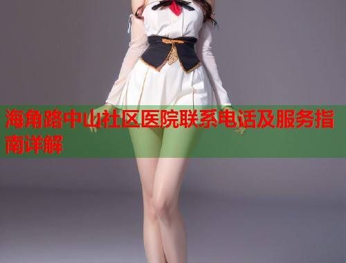 海角路中山社区医院联系电话及服务指南详解  第1张