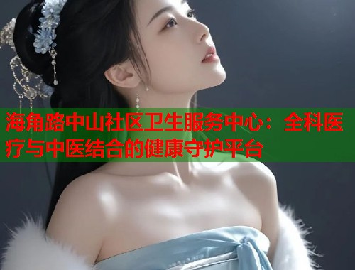 海角路中山社区卫生服务中心：全科医疗与中医结合的健康守护平台  第1张