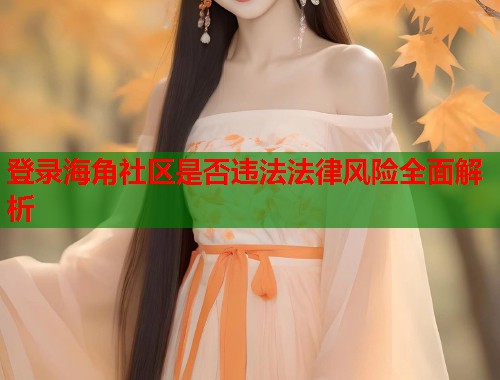 登录海角社区是否违法法律风险全面解析  第1张