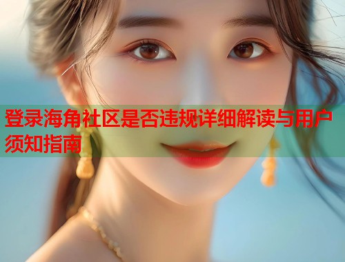 登录海角社区是否违规详细解读与用户须知指南  第1张