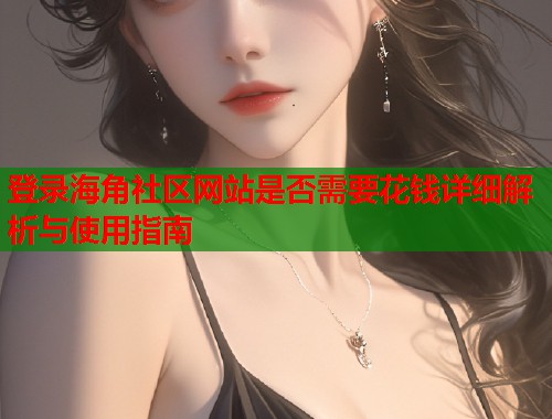 登录海角社区网站是否需要花钱详细解析与使用指南  第1张