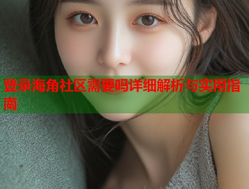 登录海角社区需要吗详细解析与实用指南  第1张