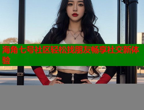 海角七号社区轻松找朋友畅享社交新体验  第1张