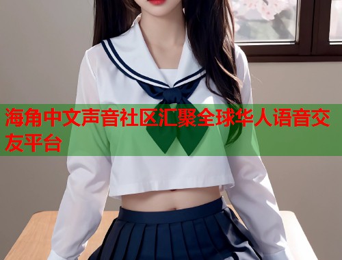 海角中文声音社区汇聚全球华人语音交友平台  第1张