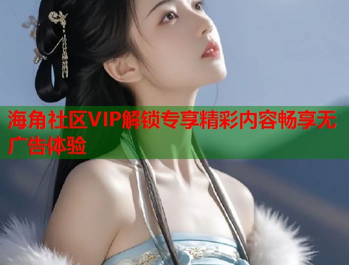 海角社区VIP解锁专享精彩内容畅享无广告体验  第1张