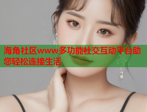 海角社区www多功能社交互动平台助您轻松连接生活  第1张